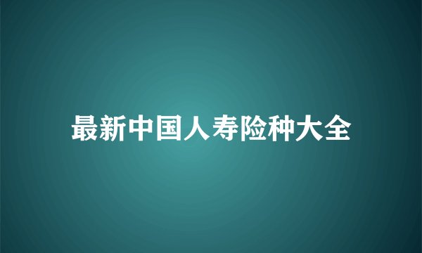 最新中国人寿险种大全