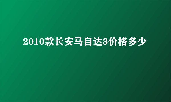 2010款长安马自达3价格多少
