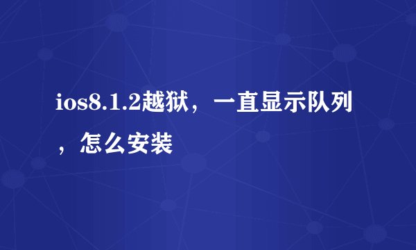 ios8.1.2越狱，一直显示队列，怎么安装