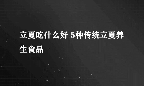 立夏吃什么好 5种传统立夏养生食品