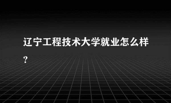辽宁工程技术大学就业怎么样?