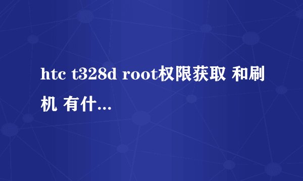 htc t328d root权限获取 和刷机 有什么区别吗????怎么操作呢 哪位大虾支个招啊