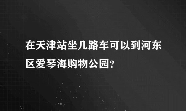 在天津站坐几路车可以到河东区爱琴海购物公园？