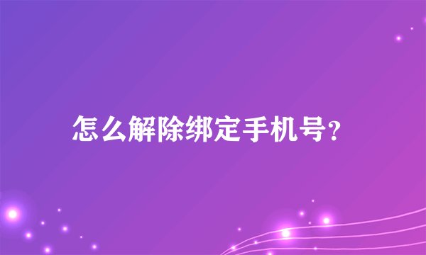 怎么解除绑定手机号？
