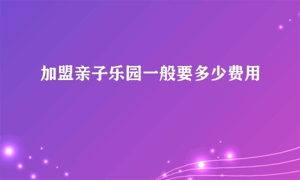 加盟亲子乐园一般要多少费用