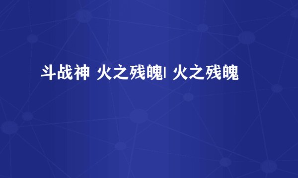 斗战神 火之残魄| 火之残魄