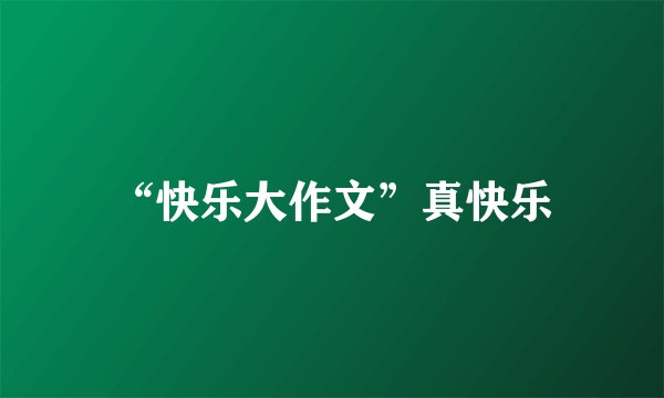 “快乐大作文”真快乐