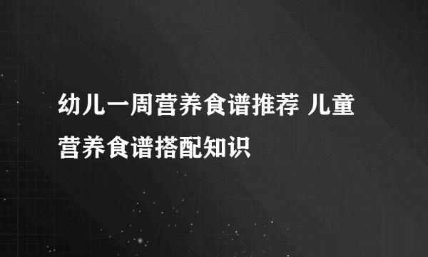 幼儿一周营养食谱推荐 儿童营养食谱搭配知识