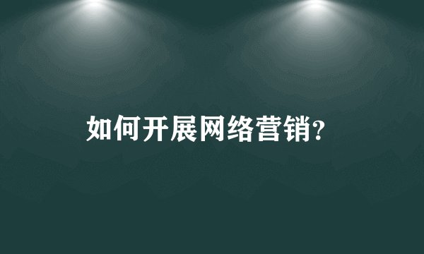 如何开展网络营销？