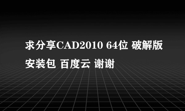 求分享CAD2010 64位 破解版安装包 百度云 谢谢