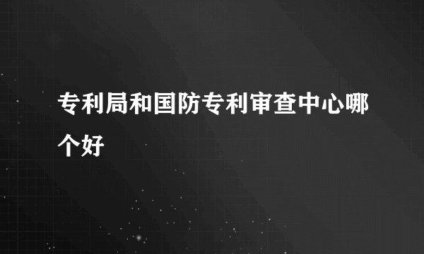 专利局和国防专利审查中心哪个好