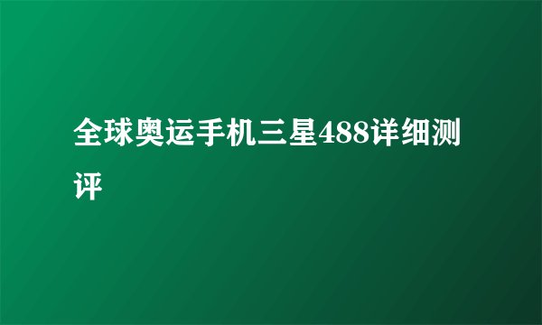 全球奥运手机三星488详细测评