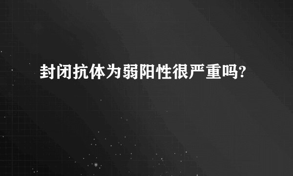 封闭抗体为弱阳性很严重吗?
