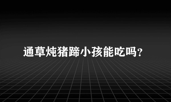 通草炖猪蹄小孩能吃吗？