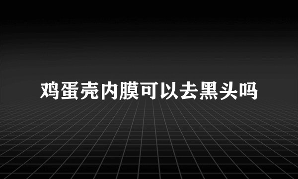 鸡蛋壳内膜可以去黑头吗