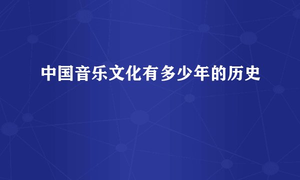 中国音乐文化有多少年的历史
