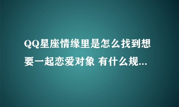 QQ星座情缘里是怎么找到想要一起恋爱对象 有什么规矩没有啊