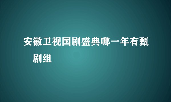 安徽卫视国剧盛典哪一年有甄嬛剧组