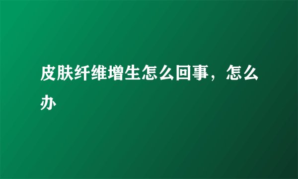 皮肤纤维增生怎么回事,怎么办