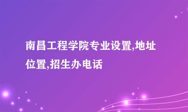 南昌工程学院专业设置,地址位置,招生办电话