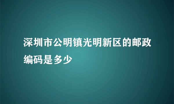 深圳市公明镇光明新区的邮政编码是多少