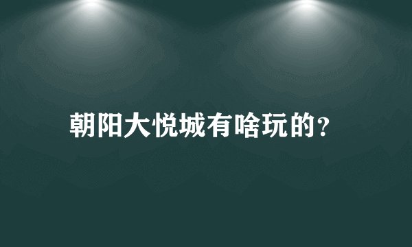 朝阳大悦城有啥玩的？