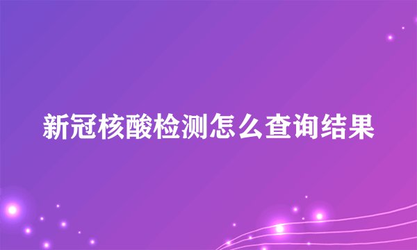新冠核酸检测怎么查询结果