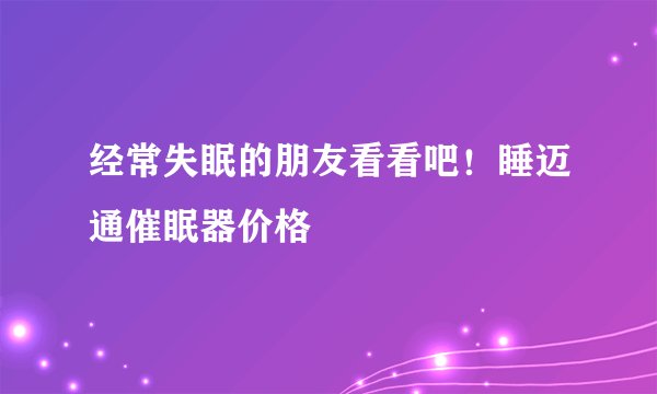 经常失眠的朋友看看吧！睡迈通催眠器价格