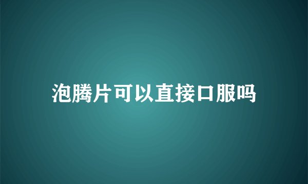 泡腾片可以直接口服吗