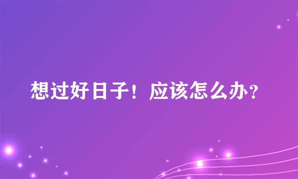 想过好日子！应该怎么办？