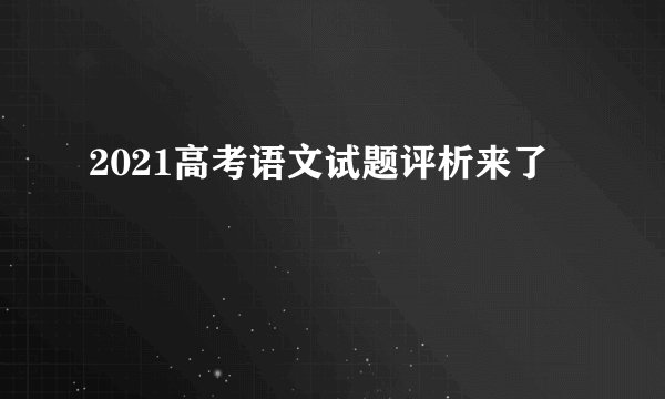 2021高考语文试题评析来了