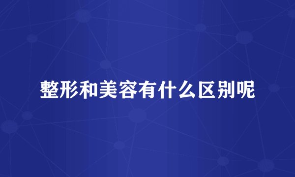 整形和美容有什么区别呢