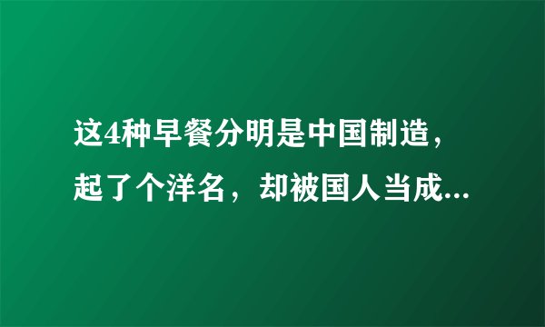 这4种早餐分明是中国制造，起了个洋名，却被国人当成了外国菜