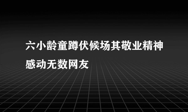 六小龄童蹲伏候场其敬业精神感动无数网友