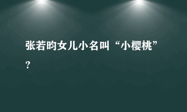 张若昀女儿小名叫“小樱桃”？
