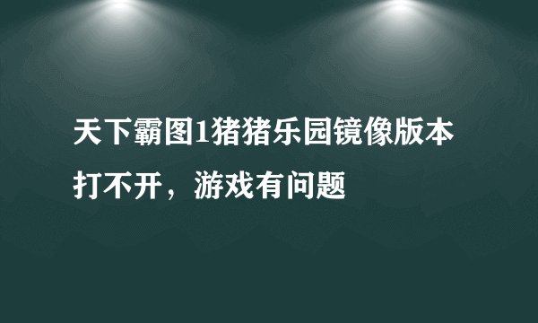 天下霸图1猪猪乐园镜像版本打不开，游戏有问题