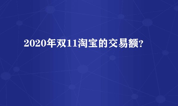 2020年双11淘宝的交易额？