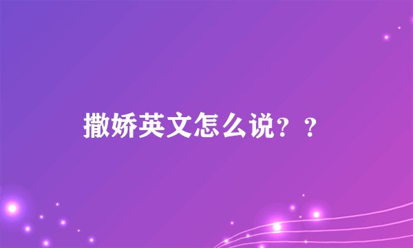 撒娇英文怎么说？？