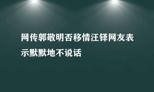 网传郭敬明否移情汪铎网友表示默默地不说话