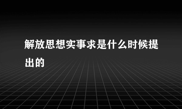 解放思想实事求是什么时候提出的