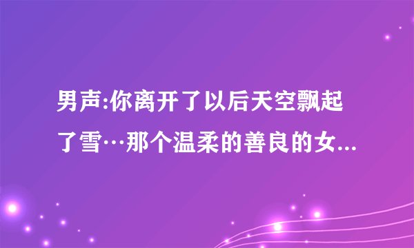 男声:你离开了以后天空飘起了雪…那个温柔的善良的女孩，其中还有一个女声英文是什么歌