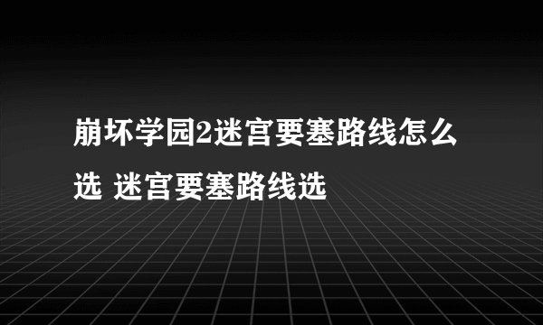 崩坏学园2迷宫要塞路线怎么选 迷宫要塞路线选