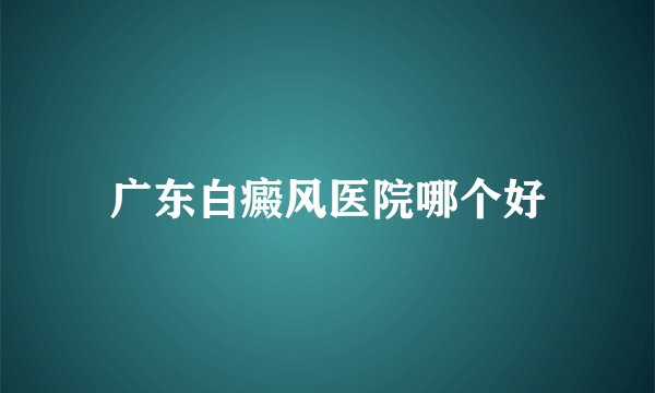 广东白癜风医院哪个好
