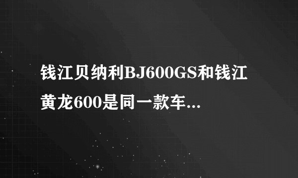 钱江贝纳利BJ600GS和钱江黄龙600是同一款车吗?还有春风的650NK,请给出各车的详细参数还有售价？