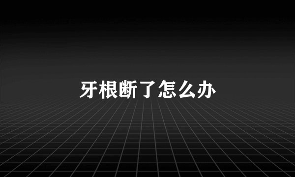 牙根断了怎么办