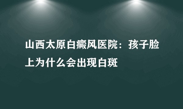 山西太原白癜风医院:孩子脸上为什么会出现白斑