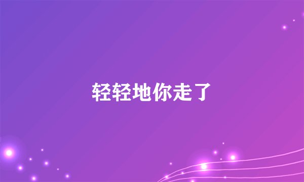 轻轻地你走了