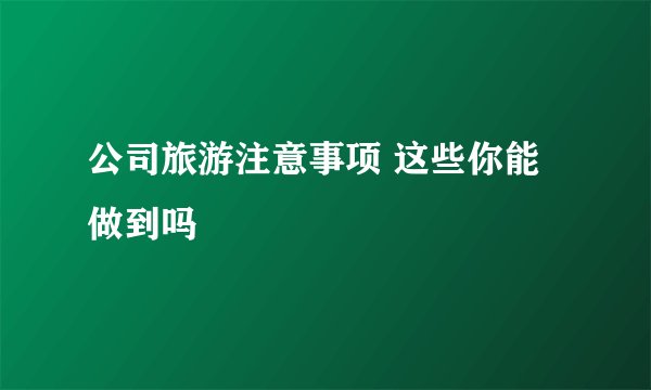 公司旅游注意事项 这些你能做到吗