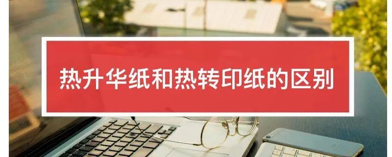 热升华纸和热转印纸的区别