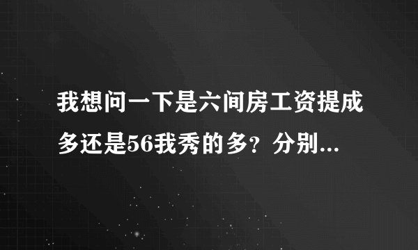 我想问一下是六间房工资提成多还是56我秀的多?分别是怎么算提成的,我声音比较低沉不过长相身材都是很